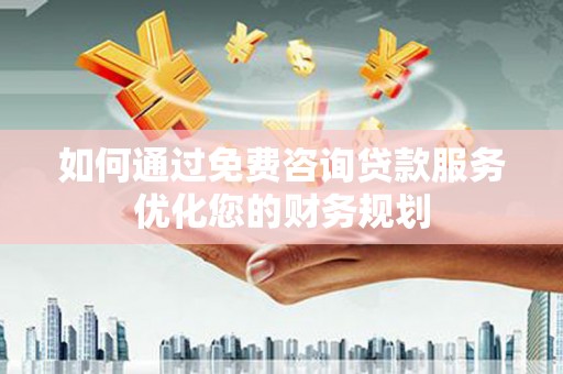 历城如何通过免费咨询贷款服务优化您的财务规划