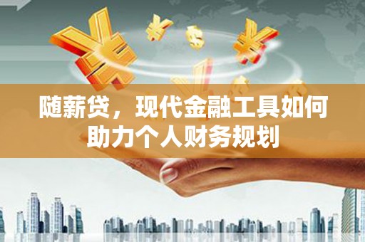 历城随薪贷，现代金融工具如何助力个人财务规划