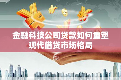 历城金融科技公司贷款如何重塑现代借贷市场格局