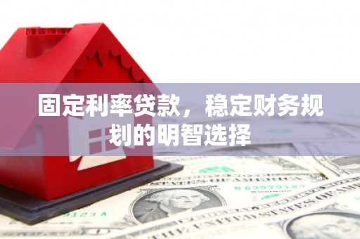 历城固定利率贷款，稳定财务规划的明智选择
