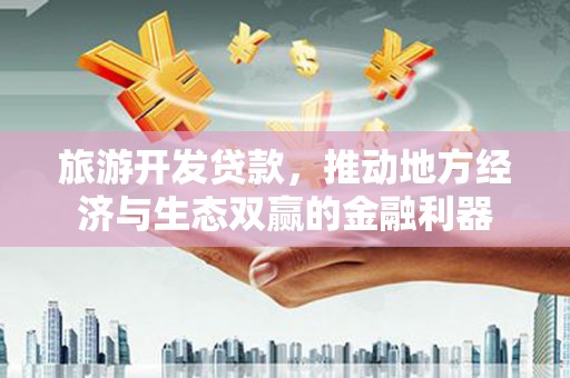 历城旅游开发贷款，推动地方经济与生态双赢的金融利器