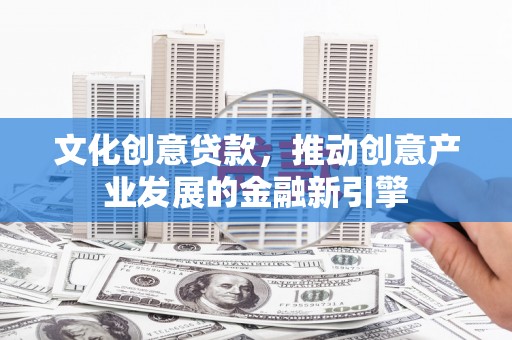 历城文化创意贷款，推动创意产业发展的金融新引擎