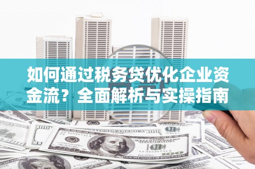 历城如何通过税务贷优化企业资金流？全面解析与实操指南