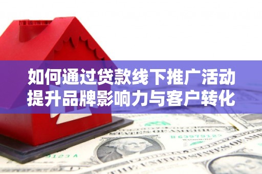 历城如何通过贷款线下推广活动提升品牌影响力与客户转化率