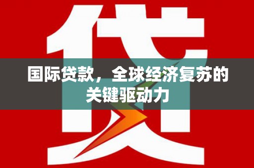 历城国际贷款，全球经济复苏的关键驱动力