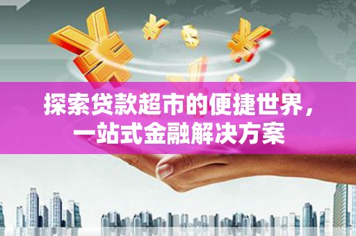 历城探索贷款超市的便捷世界，一站式金融解决方案