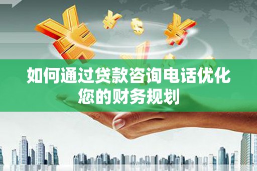 历城如何通过贷款咨询电话优化您的财务规划