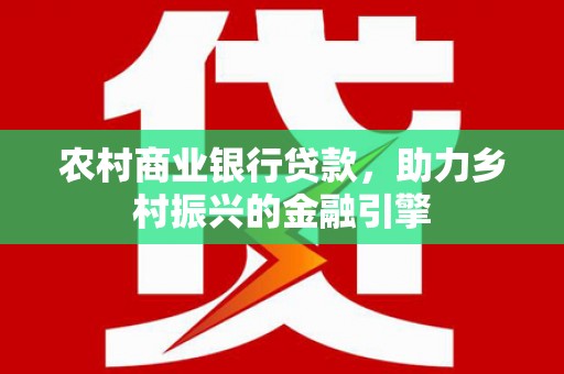 历城农村商业银行贷款，助力乡村振兴的金融引擎