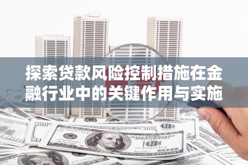 历城探索贷款风险控制措施在金融行业中的关键作用与实施策略