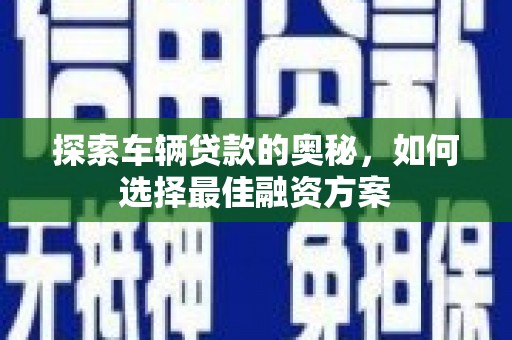 历城探索车辆贷款的奥秘，如何选择最佳融资方案