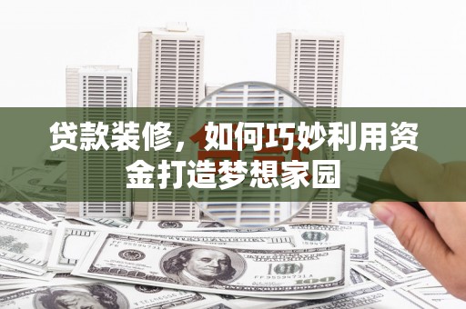历城贷款装修，如何巧妙利用资金打造梦想家园