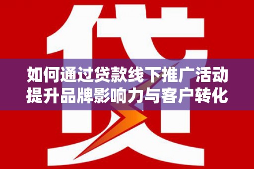 历城如何通过贷款线下推广活动提升品牌影响力与客户转化率