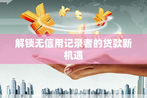 历城解锁无信用记录者的贷款新机遇