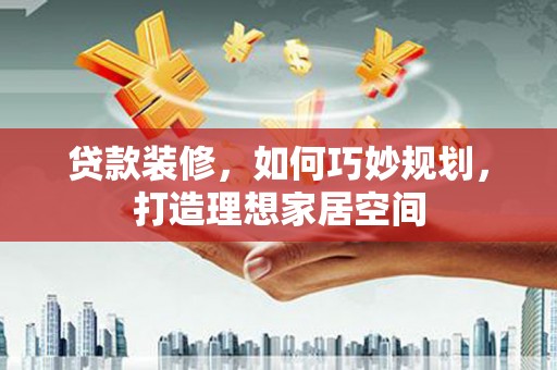 历城贷款装修，如何巧妙规划，打造理想家居空间