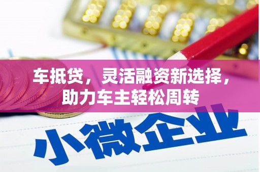 历城车抵贷，灵活融资新选择，助力车主轻松周转