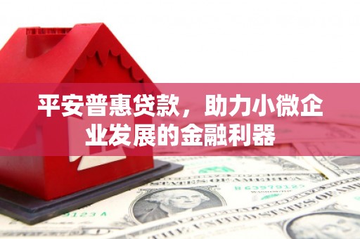 历城平安普惠贷款，助力小微企业发展的金融利器