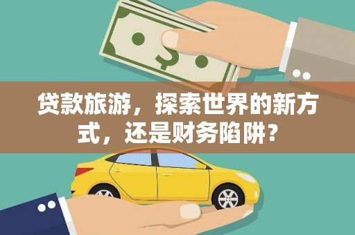 历城贷款旅游，探索世界的新方式，还是财务陷阱？