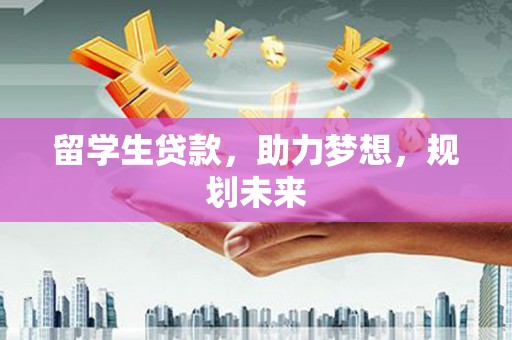 历城留学生贷款，助力梦想，规划未来