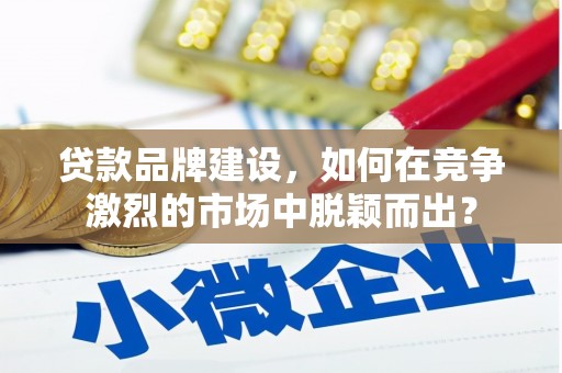 历城贷款品牌建设，如何在竞争激烈的市场中脱颖而出？