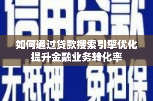 历城如何通过贷款搜索引擎优化提升金融业务转化率