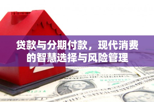 历城贷款与分期付款，现代消费的智慧选择与风险管理