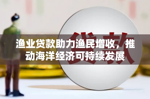 历城渔业贷款助力渔民增收，推动海洋经济可持续发展