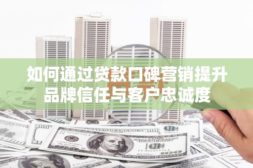 历城如何通过贷款口碑营销提升品牌信任与客户忠诚度