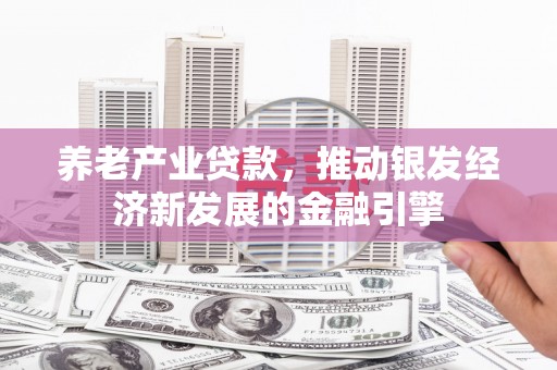 历城养老产业贷款，推动银发经济新发展的金融引擎