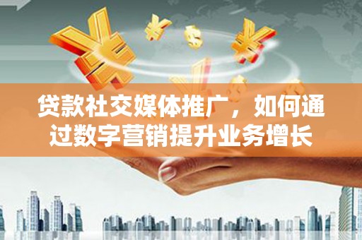 历城贷款社交媒体推广，如何通过数字营销提升业务增长