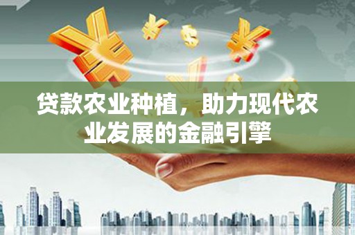 历城贷款农业种植，助力现代农业发展的金融引擎