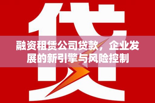 历城融资租赁公司贷款，企业发展的新引擎与风险控制