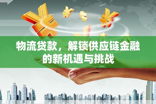 历城物流贷款，解锁供应链金融的新机遇与挑战