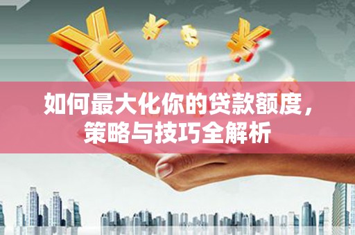 历城如何最大化你的贷款额度，策略与技巧全解析