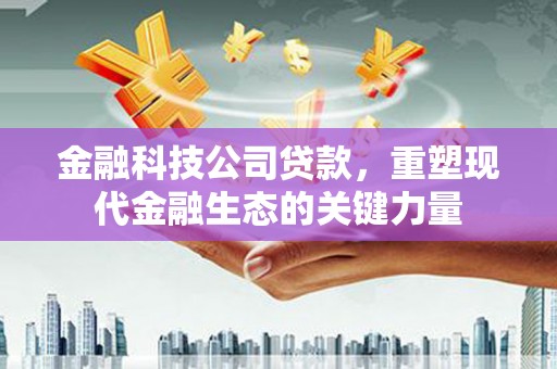 历城金融科技公司贷款，重塑现代金融生态的关键力量