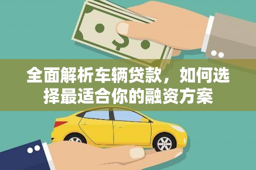历城全面解析车辆贷款，如何选择最适合你的融资方案