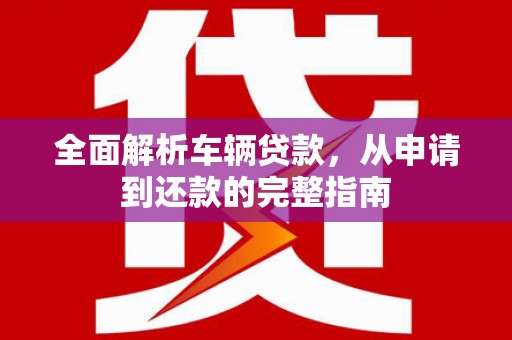 历城全面解析车辆贷款，从申请到还款的完整指南