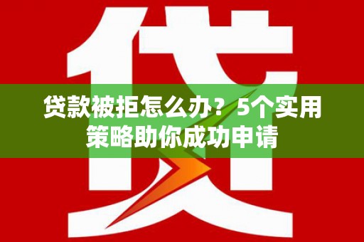 历城贷款被拒怎么办？5个实用策略助你成功申请