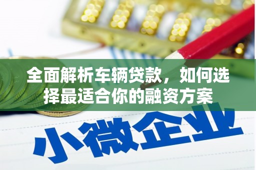 历城全面解析车辆贷款，如何选择最适合你的融资方案