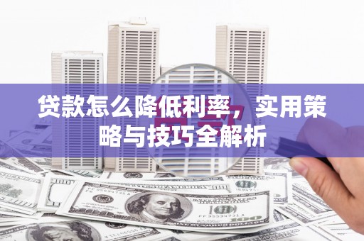 历城贷款怎么降低利率，实用策略与技巧全解析