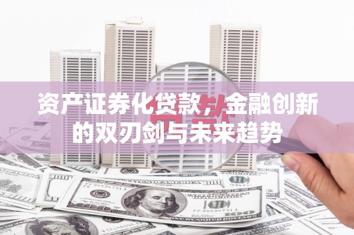 历城资产证券化贷款，金融创新的双刃剑与未来趋势
