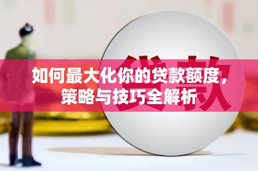 历城如何最大化你的贷款额度，策略与技巧全解析