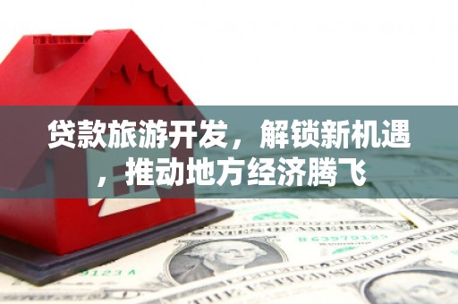 历城贷款旅游开发，解锁新机遇，推动地方经济腾飞