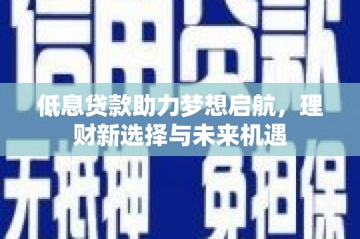 历城低息贷款助力梦想启航，理财新选择与未来机遇