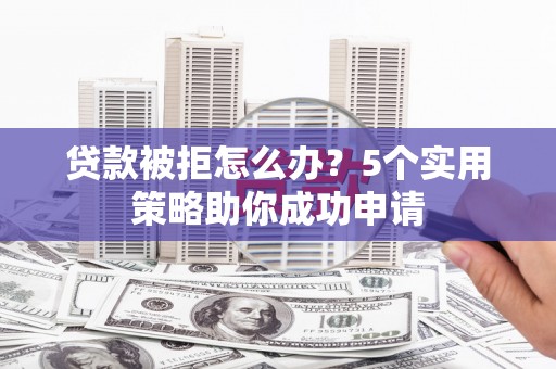 历城贷款被拒怎么办？5个实用策略助你成功申请