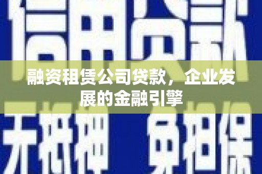 历城融资租赁公司贷款，企业发展的金融引擎