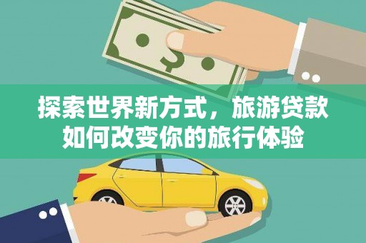历城探索世界新方式，旅游贷款如何改变你的旅行体验