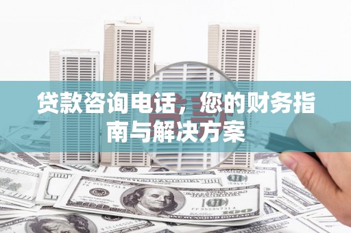 历城贷款咨询电话，您的财务指南与解决方案