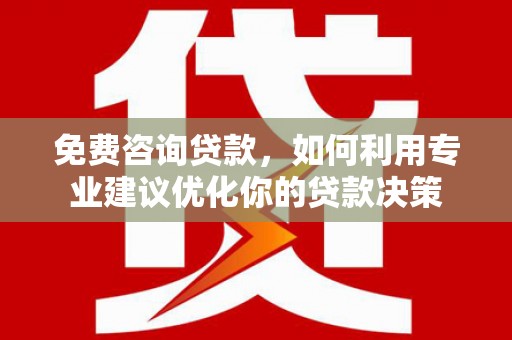历城免费咨询贷款，如何利用专业建议优化你的贷款决策