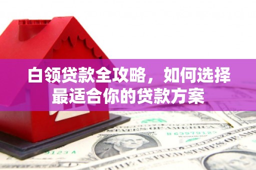 历城白领贷款全攻略，如何选择最适合你的贷款方案
